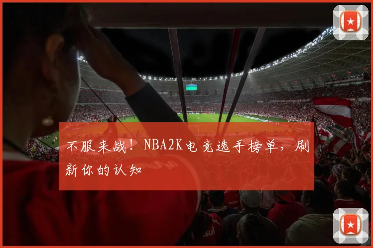 不服来战!NBA2K电竞选手榜单,刷新你的认知