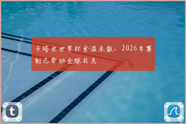 卡塔尔世界杯余温未散，2026年赛制已牵动全球目光