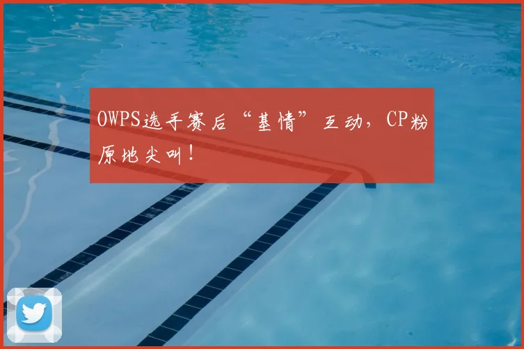 OWPS选手赛后“基情”互动,CP粉原地尖叫!