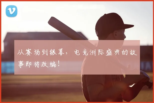 从赛场到银幕，电竞洲际盛典的故事即将改编！