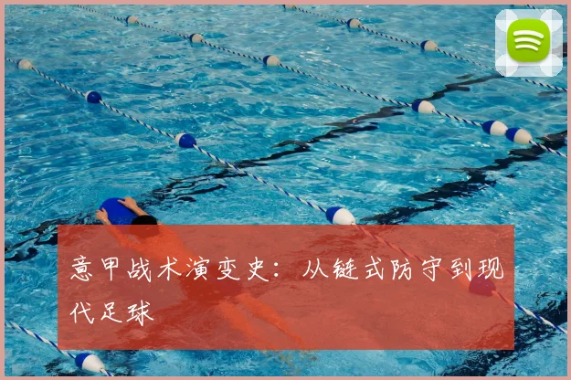 意甲战术演变史:从链式防守到现代足球