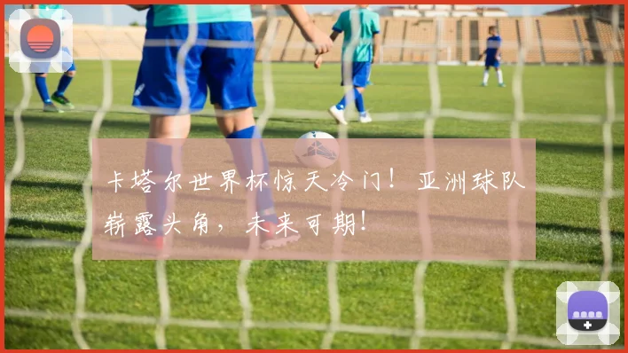 卡塔尔世界杯惊天冷门！亚洲球队崭露头角，未来可期！