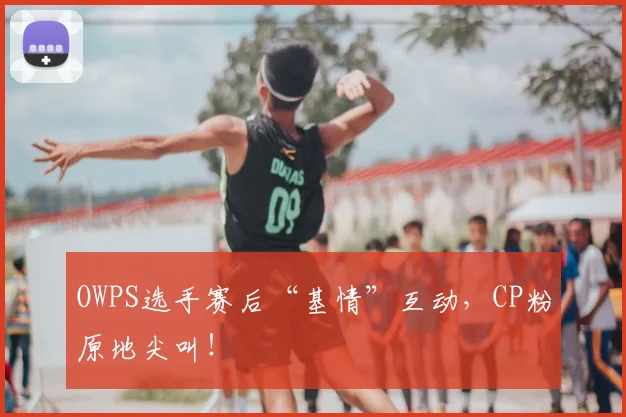 OWPS选手赛后“基情”互动,CP粉原地尖叫!