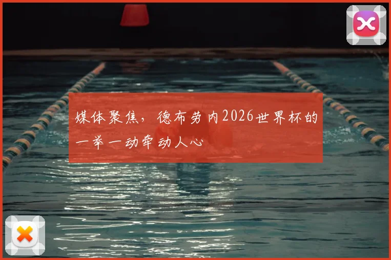媒体聚焦，德布劳内2026世界杯的一举一动牵动人心