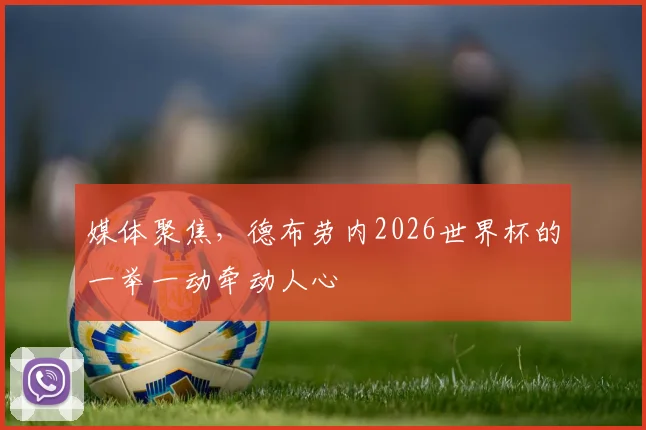 媒体聚焦，德布劳内2026世界杯的一举一动牵动人心