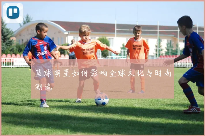 篮球明星如何影响全球文化与时尚潮流